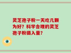 灵芝孢子粉一天吃几颗为好？科学合理的灵芝孢子粉摄入量？