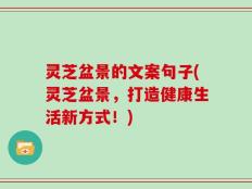 灵芝盆景的文案句子(灵芝盆景，打造健康生活新方式！)