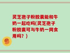 灵芝孢子粉胶囊能和牛奶一起吃吗(灵芝孢子粉胶囊可与牛奶一同食用吗？)