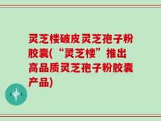 灵芝楼破皮灵芝孢子粉胶囊(“灵芝楼”推出高品质灵芝孢子粉胶囊产品)