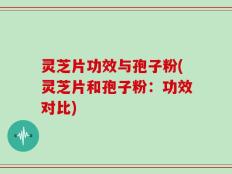 灵芝片功效与孢子粉(灵芝片和孢子粉：功效对比)