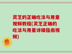 灵芝的正确吃法与用量视频教程(灵芝正确的吃法与用量详细指南视频)