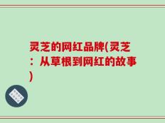 灵芝的网红品牌(灵芝：从草根到网红的故事)