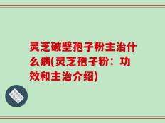 灵芝破壁孢子粉主治什么病(灵芝孢子粉：功效和主治介绍)