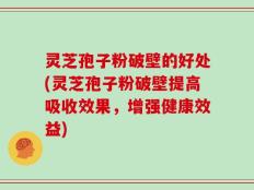 灵芝孢子粉破壁的好处(灵芝孢子粉破壁提高吸收效果，增强健康效益)