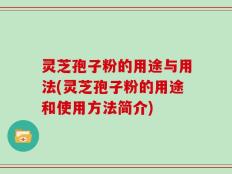 灵芝孢子粉的用途与用法(灵芝孢子粉的用途和使用方法简介)
