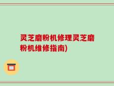 灵芝磨粉机修理灵芝磨粉机维修指南)