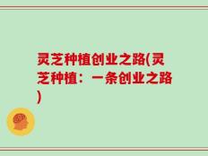 灵芝种植创业之路(灵芝种植：一条创业之路)