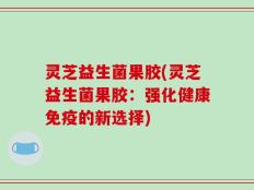 灵芝益生菌果胶(灵芝益生菌果胶：强化健康免疫的新选择)