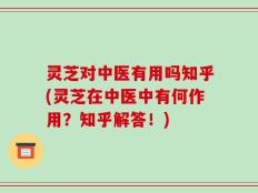 灵芝对中医有用吗知乎(灵芝在中医中有何作用？知乎解答！)