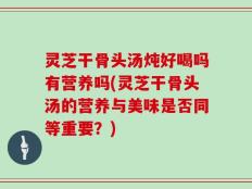 灵芝干骨头汤炖好喝吗有营养吗(灵芝干骨头汤的营养与美味是否同等重要？)