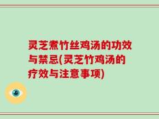 灵芝煮竹丝鸡汤的功效与禁忌(灵芝竹鸡汤的疗效与注意事项)