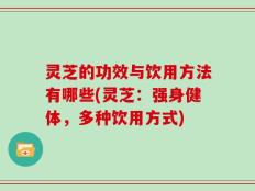 灵芝的功效与饮用方法有哪些(灵芝：强身健体，多种饮用方式)