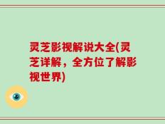 灵芝影视解说大全(灵芝详解，全方位了解影视世界)