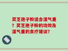 灵芝孢子粉适合湿气重？灵芝孢子粉的功效及湿气重的食疗建议？