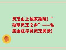 灵芝山上独家独院(“独享灵芝之乡”——私属山庄尽览灵芝美景)