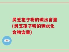灵芝孢子粉的碳水含量(灵芝孢子粉的碳水化合物含量)