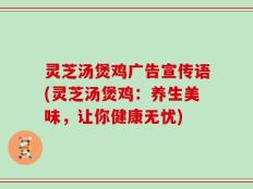 灵芝汤煲鸡广告宣传语(灵芝汤煲鸡：养生美味，让你健康无忧)