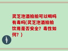 灵芝泡酒拍拍可以喝吗有毒吗(灵芝泡酒拍拍饮用是否安全？毒性如何？)