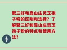 聚三好和靠山庄灵芝孢子粉的区别和选择？了解聚三好和靠山庄灵芝孢子粉的特点和使用方法？