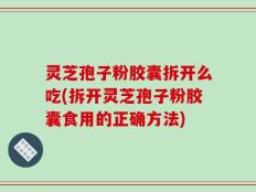灵芝孢子粉胶囊拆开么吃(拆开灵芝孢子粉胶囊食用的正确方法)