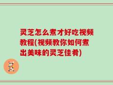 灵芝怎么煮才好吃视频教程(视频教你如何煮出美味的灵芝佳肴)