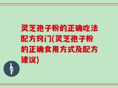 灵芝孢子粉的正确吃法配方窍门(灵芝孢子粉的正确食用方式及配方建议)