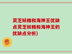 灵芝妖精和海神王优缺点灵芝妖精和海神王的优缺点分析)