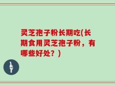灵芝孢子粉长期吃(长期食用灵芝孢子粉，有哪些好处？)