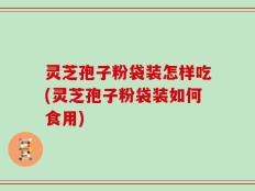灵芝孢子粉袋装怎样吃(灵芝孢子粉袋装如何食用)