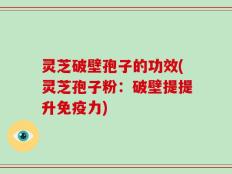 灵芝破壁孢子的功效(灵芝孢子粉：破壁提提升免疫力)