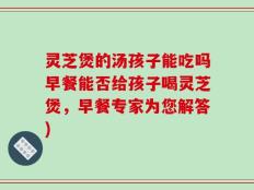 灵芝煲的汤孩子能吃吗早餐能否给孩子喝灵芝煲，早餐专家为您解答)