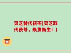 灵芝替代茯苓(灵芝取代茯苓，焕发新生！)