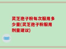 灵芝孢子粉每次服用多少量(灵芝孢子粉服用剂量建议)