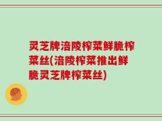 灵芝牌涪陵榨菜鲜脆榨菜丝(涪陵榨菜推出鲜脆灵芝牌榨菜丝)