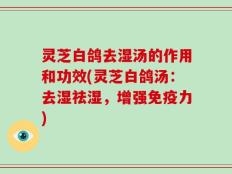 灵芝白鸽去湿汤的作用和功效(灵芝白鸽汤：去湿祛湿，增强免疫力)