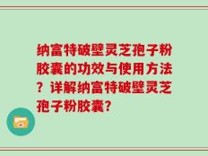 纳富特破壁灵芝孢子粉胶囊的功效与使用方法？详解纳富特破壁灵芝孢子粉胶囊？