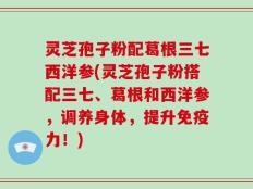灵芝孢子粉配葛根三七西洋参(灵芝孢子粉搭配三七、葛根和西洋参，调养身体，提升免疫力！)
