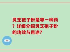 灵芝孢子粉是哪一种药？详细介绍灵芝孢子粉的功效与用途？
