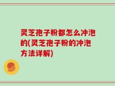 灵芝孢子粉都怎么冲泡的(灵芝孢子粉的冲泡方法详解)