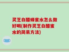 灵芝白醋蜂蜜水怎么做好喝(制作灵芝白醋蜜水的简易方法)