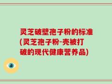 灵芝破壁孢子粉的标准(灵芝孢子粉-壳被打破的现代健康营养品)