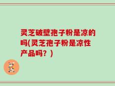 灵芝破壁孢子粉是凉的吗(灵芝孢子粉是凉性产品吗？)