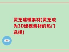 灵芝建模素材(灵芝成为3D建模素材的热门选择)