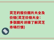 灵芝的报价图片大全及价格(灵芝价格大全：多张图片详细了解灵芝市场行情)