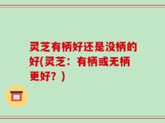 灵芝有柄好还是没柄的好(灵芝：有柄或无柄更好？)