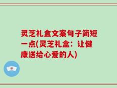 灵芝礼盒文案句子简短一点(灵芝礼盒：让健康送给心爱的人)