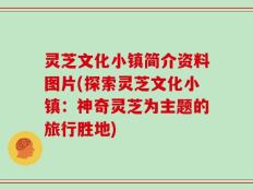 灵芝文化小镇简介资料图片(探索灵芝文化小镇：神奇灵芝为主题的旅行胜地)