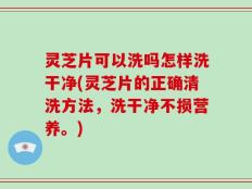 灵芝片可以洗吗怎样洗干净(灵芝片的正确清洗方法，洗干净不损营养。)