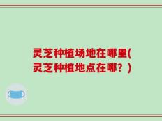 灵芝种植场地在哪里(灵芝种植地点在哪？)
